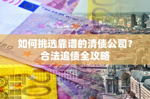 北京如何挑选靠谱的清债公司?合法追债全攻略 北京如何挑选靠谱的清债公司?合法追债全攻略