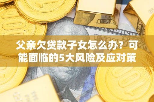 北京父亲欠贷款子女怎么办?可能面临的5大风险及应对策略 北京父亲欠贷款子女怎么办?可能面临的5大风险及应对策略