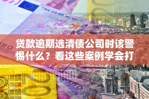 北京贷款逾期选清债公司时该警惕什么？看这些案例学会打翻身仗