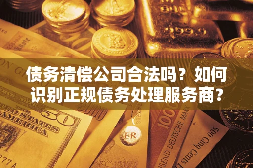 北京债务清偿公司合法吗？如何识别正规债务处理服务商？