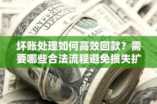 北京坏账处理如何高效回款？需要哪些合法流程避免损失扩大？