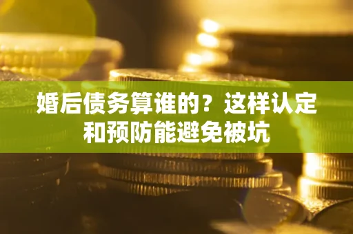 北京婚后债务算谁的？这样认定和预防能避免被坑