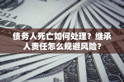 北京债务人死亡如何处理?继承人责任怎么规避风险? 北京债务人死亡如何处理?继承人责任怎么规避风险?