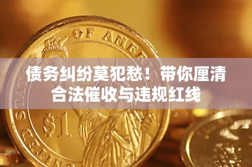 北京债务纠纷莫犯愁！带你厘清合法催收与违规红线