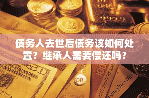 北京债务人去世后债务该如何处置？继承人需要偿还吗？