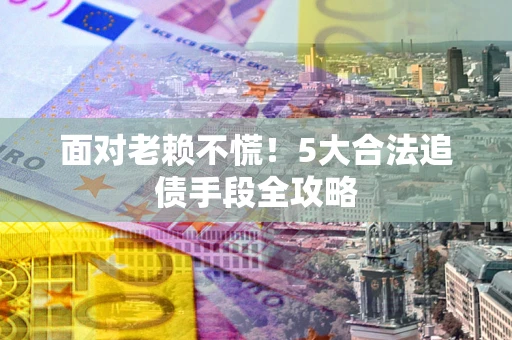 北京面对老赖不慌！5大合法追债手段全攻略
