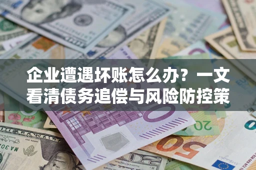 北京企业遭遇坏账怎么办？一文看清债务追偿与风险防控策略