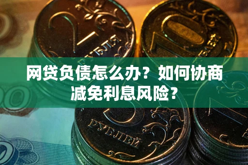 北京网贷负债怎么办？如何协商减免利息风险？