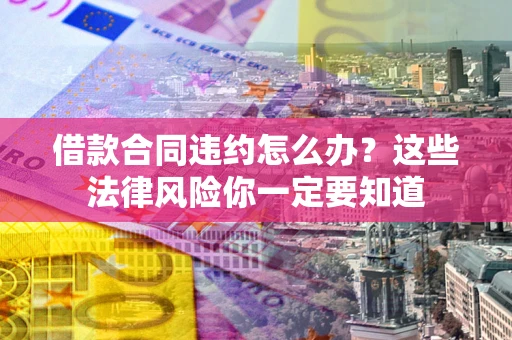 北京借款合同违约怎么办？这些法律风险你一定要知道