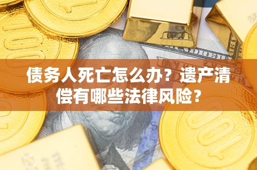 北京债务人死亡怎么办？遗产清偿有哪些法律风险？
