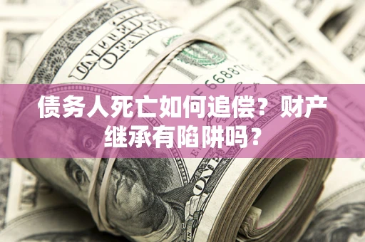 北京债务人死亡如何追偿？财产继承有陷阱吗？