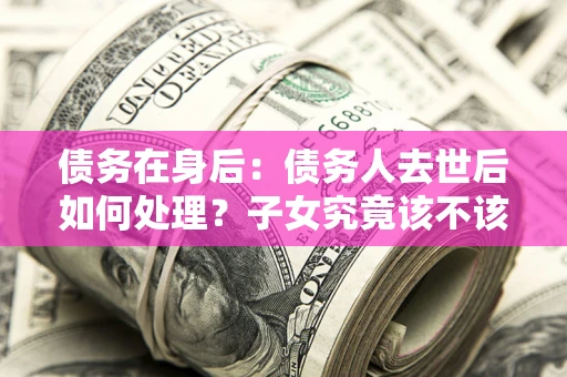 北京债务在身后：债务人去世后如何处理？子女究竟该不该还钱？