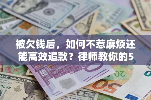 北京被欠钱后，如何不惹麻烦还能高效追款？律师教你的5步合法讨债法