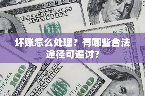 北京坏账怎么处理？有哪些合法途径可追讨？