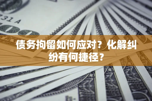 北京债务拘留如何应对？化解纠纷有何捷径？