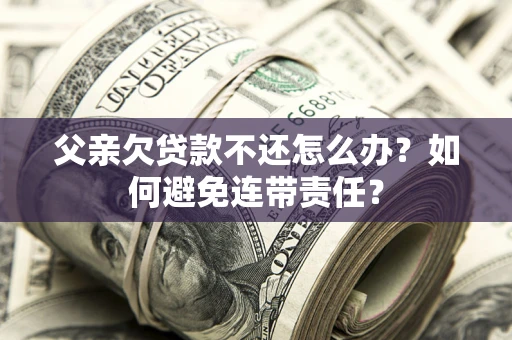北京父亲欠贷款不还怎么办？如何避免连带责任？