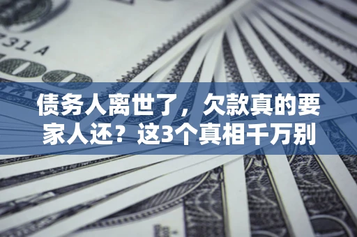 北京债务人离世了，欠款真的要家人还？这3个真相千万别弄错