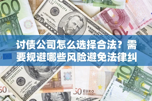 北京讨债公司怎么选择合法?需要规避哪些风险避免法律纠纷? 北京讨债公司怎么选择合法?需要规避哪些风险避免法律纠纷?