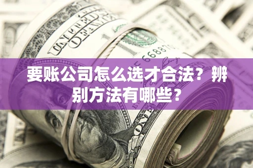 北京要账公司怎么选才合法？辨别方法有哪些？