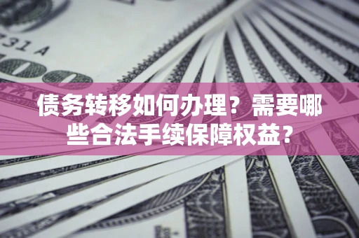北京债务转移如何办理？需要哪些合法手续保障权益？