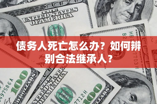 北京债务人死亡怎么办？如何辨别合法继承人？