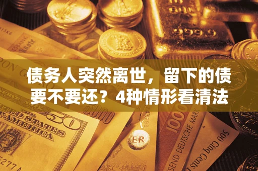 北京债务人突然离世，留下的债要不要还？4种情形看清法律判决