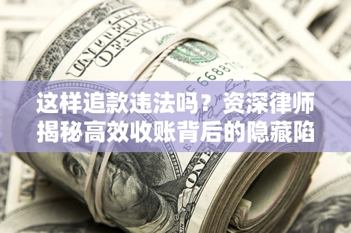 北京这样追款违法吗？资深律师揭秘高效收账背后的隐藏陷阱