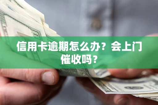 北京信用卡逾期怎么办？会上门催收吗？