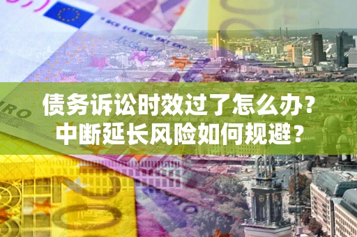 北京债务诉讼时效过了怎么办？中断延长风险如何规避？