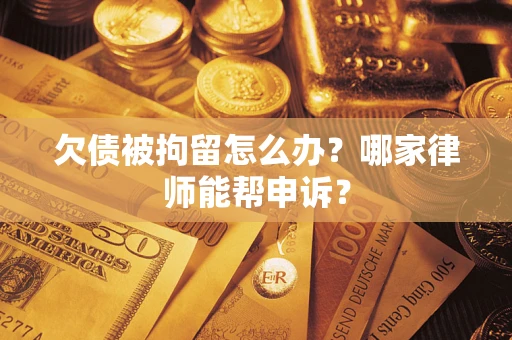 北京欠债被拘留怎么办？哪家律师能帮申诉？