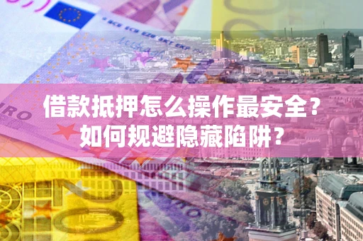 北京借款抵押怎么操作最安全？如何规避隐藏陷阱？