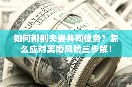 北京如何辨别夫妻共同债务？怎么应对离婚风险三步解！