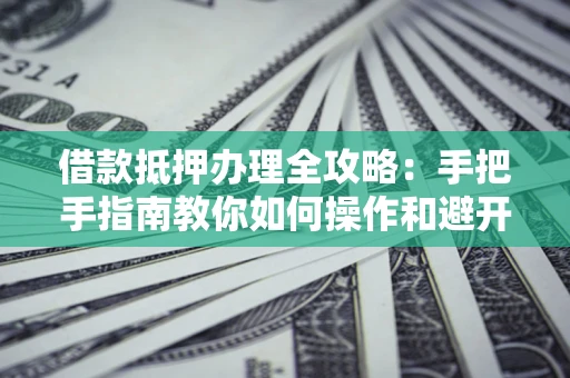 北京借款抵押办理全攻略：手把手指南教你如何操作和避开雷区