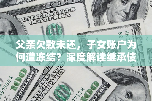 北京父亲欠款未还，子女账户为何遭冻结？深度解读继承债务迷局