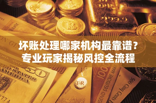 北京坏账处理哪家机构最靠谱？专业玩家揭秘风控全流程