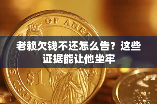北京老赖欠钱不还怎么告？这些证据能让他坐牢