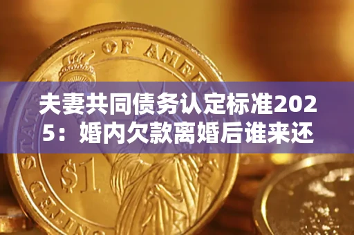 北京夫妻共同债务认定标准2025:婚内欠款离婚后谁来还? 北京夫妻共同债务认定标准2025:婚内欠款离婚后谁来还?