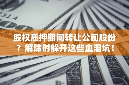 北京股权质押期间转让公司股份？解除时躲开这些血泪坑！