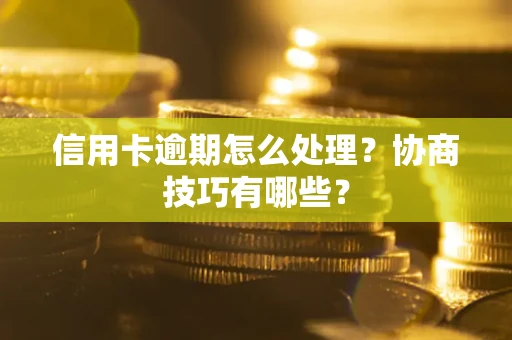北京信用卡逾期怎么处理？协商技巧有哪些？