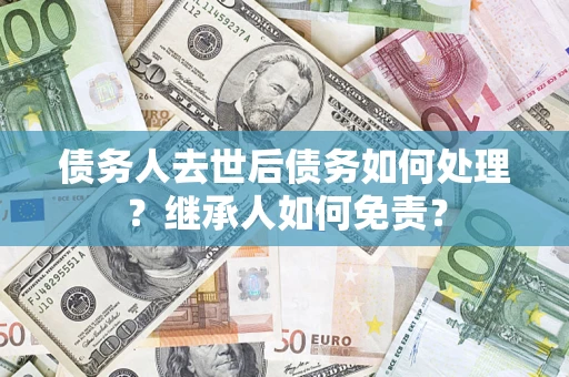 北京债务人去世后债务如何处理？继承人如何免责？
