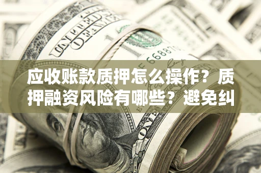 北京应收账款质押怎么操作？质押融资风险有哪些？避免纠纷高效融资技巧