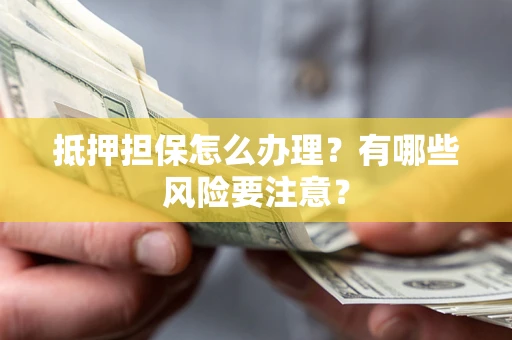 北京抵押担保怎么办理？有哪些风险要注意？