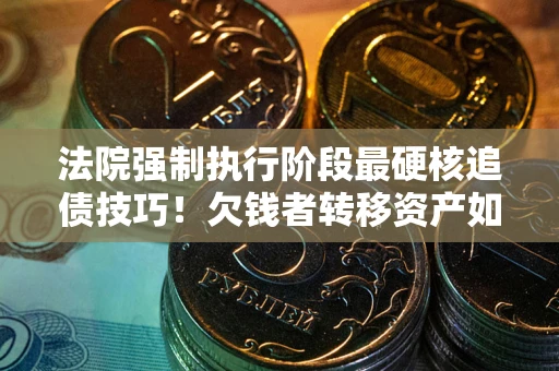 北京法院强制执行阶段最硬核追债技巧！欠钱者转移资产如何破解？
