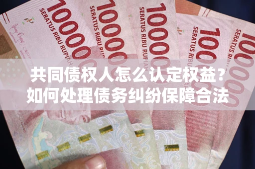 北京共同债权人怎么认定权益？如何处理债务纠纷保障合法权益？