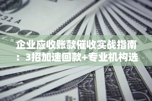 北京企业应收账款催收实战指南：3招加速回款+专业机构选择避坑