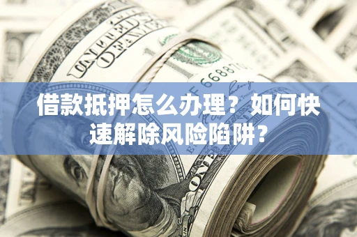 北京借款抵押怎么办理？如何快速解除风险陷阱？