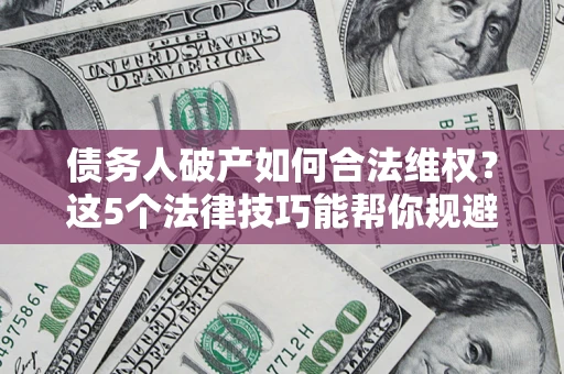 北京债务人破产如何合法维权？这5个法律技巧能帮你规避风险