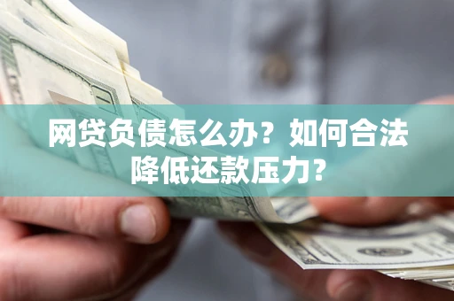 北京网贷负债怎么办？如何合法降低还款压力？