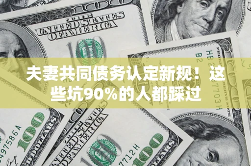北京夫妻共同债务认定新规！这些坑90%的人都踩过