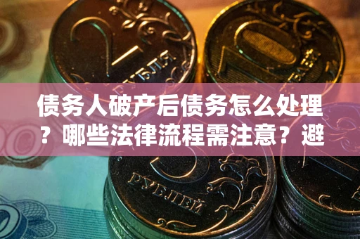 北京债务人破产后债务怎么处理？哪些法律流程需注意？避免踩坑指南